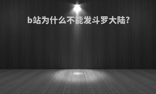 b站为什么不能发斗罗大陆?