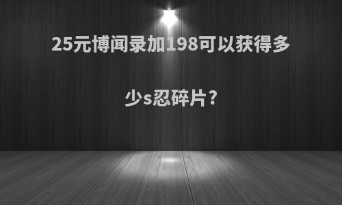25元博闻录加198可以获得多少s忍碎片?