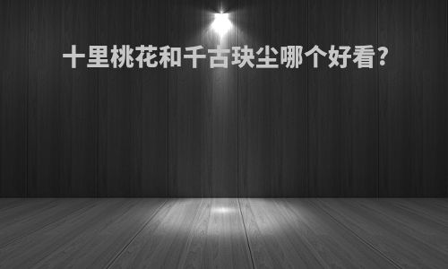 十里桃花和千古玦尘哪个好看?
