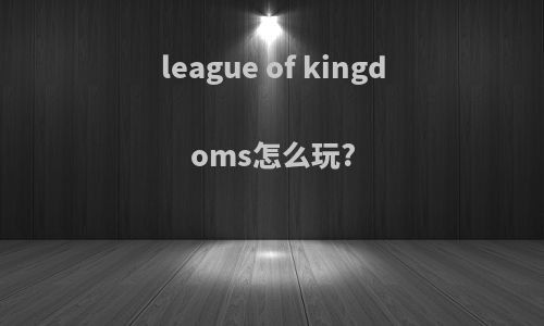 league of kingdoms怎么玩?