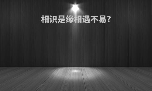相识是缘相遇不易?