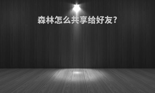 森林怎么共享给好友?