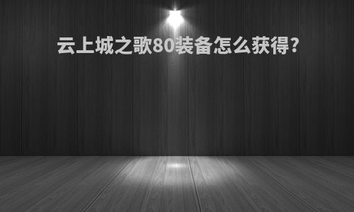 云上城之歌80装备怎么获得?