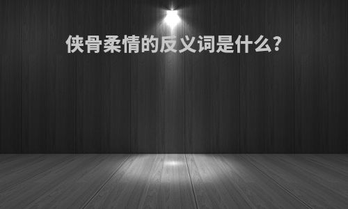侠骨柔情的反义词是什么?