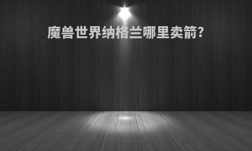 魔兽世界纳格兰哪里卖箭?