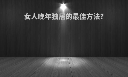 女人晚年独居的最佳方法?
