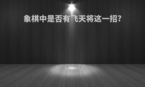 象棋中是否有飞天将这一招?