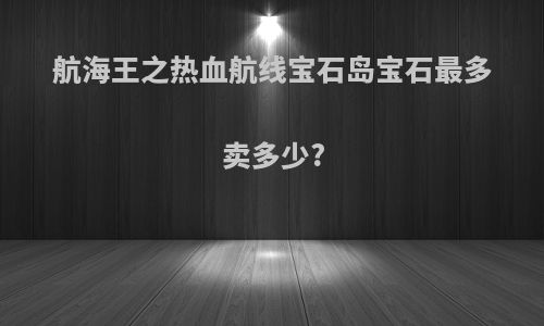 航海王之热血航线宝石岛宝石最多卖多少?
