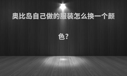 奥比岛自己做的服装怎么换一个颜色?