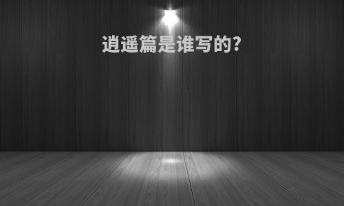 逍遥篇是谁写的?