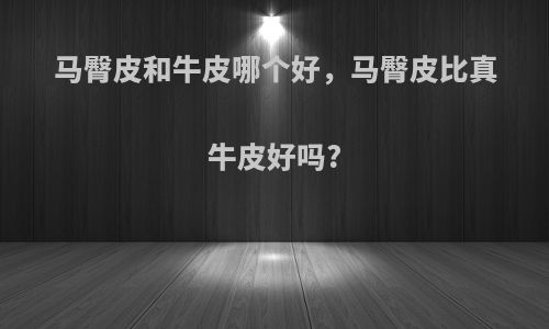 马臀皮和牛皮哪个好，马臀皮比真牛皮好吗?
