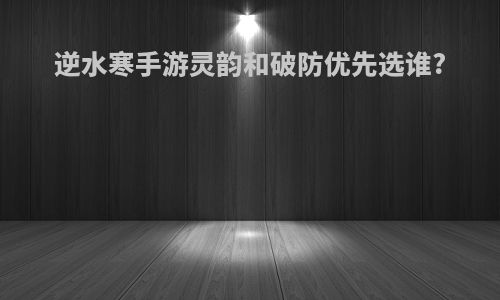 逆水寒手游灵韵和破防优先选谁?