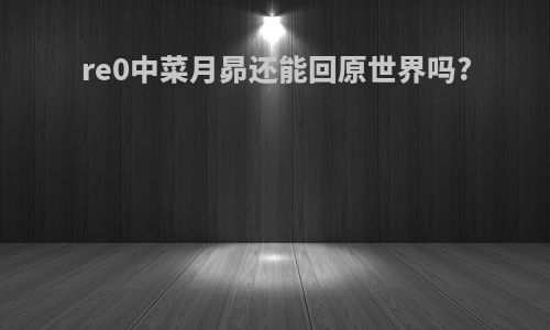 re0中菜月昴还能回原世界吗?
