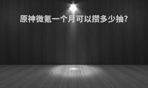 原神微氪一个月可以攒多少抽?