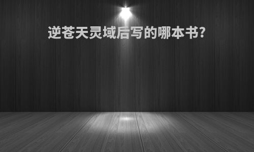 逆苍天灵域后写的哪本书?