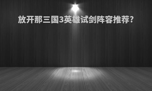 放开那三国3英雄试剑阵容推荐?