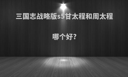 三国志战略版s5甘太程和周太程哪个好?