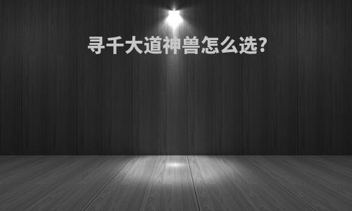 寻千大道神兽怎么选?