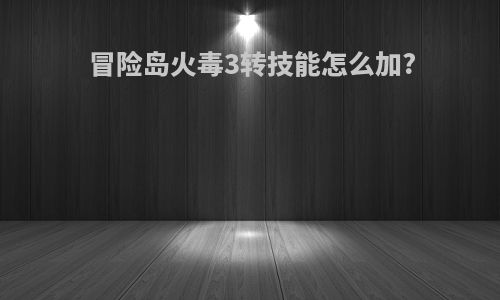 冒险岛火毒3转技能怎么加?