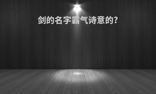剑的名字霸气诗意的?