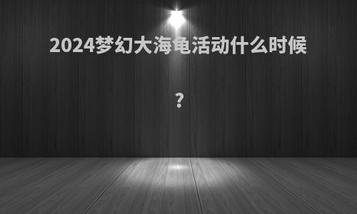 2024梦幻大海龟活动什么时候?
