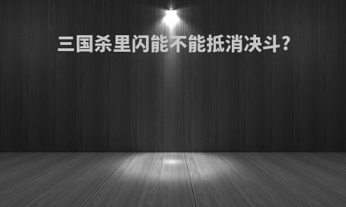 三国杀里闪能不能抵消决斗?