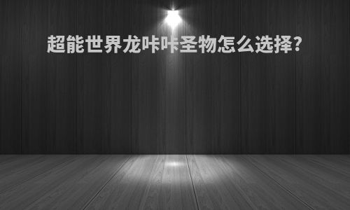 超能世界龙咔咔圣物怎么选择?