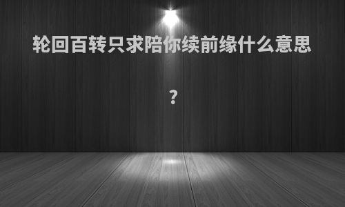 轮回百转只求陪你续前缘什么意思?