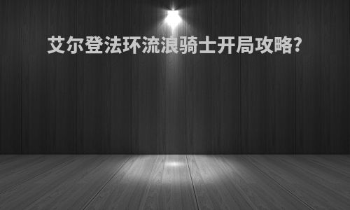 艾尔登法环流浪骑士开局攻略?