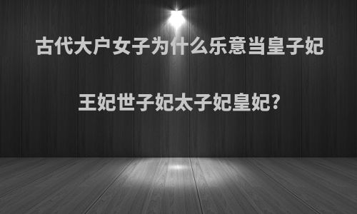 古代大户女子为什么乐意当皇子妃王妃世子妃太子妃皇妃?