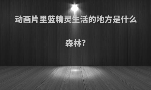 动画片里蓝精灵生活的地方是什么森林?
