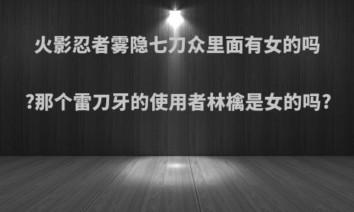 火影忍者雾隐七刀众里面有女的吗?那个雷刀牙的使用者林檎是女的吗?