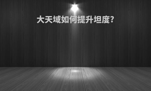 大天域如何提升坦度?