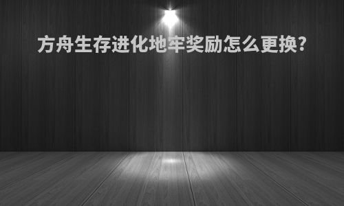 方舟生存进化地牢奖励怎么更换?