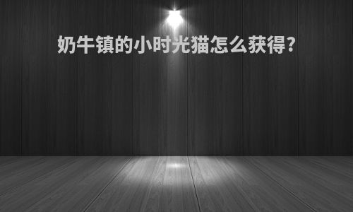 奶牛镇的小时光猫怎么获得?