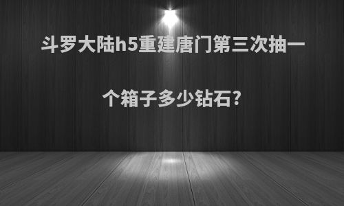 斗罗大陆h5重建唐门第三次抽一个箱子多少钻石?