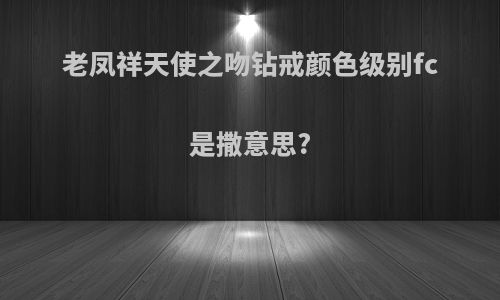 老凤祥天使之吻钻戒颜色级别fc是撒意思?