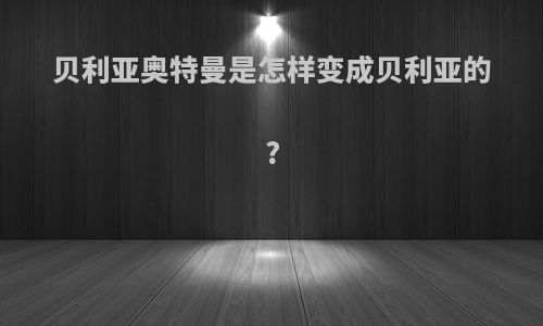 贝利亚奥特曼是怎样变成贝利亚的?