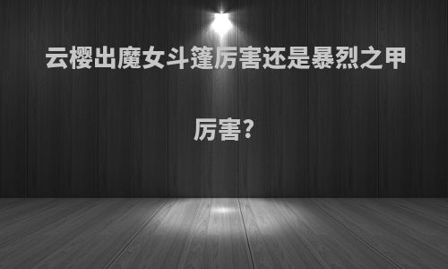 云樱出魔女斗篷厉害还是暴烈之甲厉害?