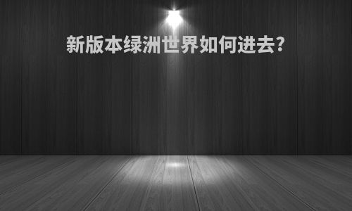 新版本绿洲世界如何进去?