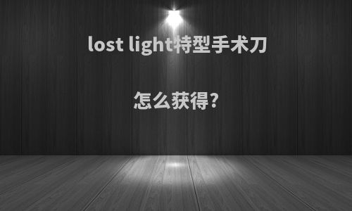 lost light特型手术刀怎么获得?