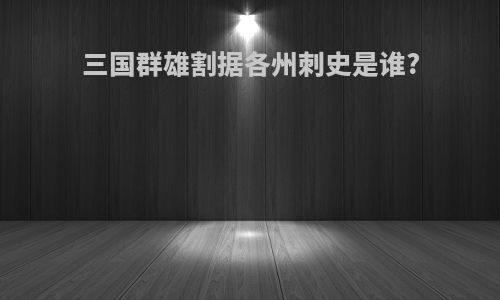 三国群雄割据各州刺史是谁?