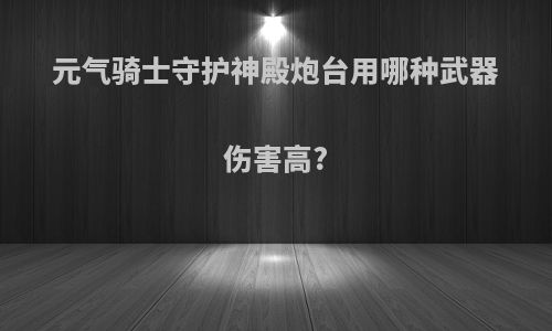 元气骑士守护神殿炮台用哪种武器伤害高?