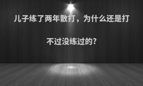 儿子练了两年散打，为什么还是打不过没练过的?