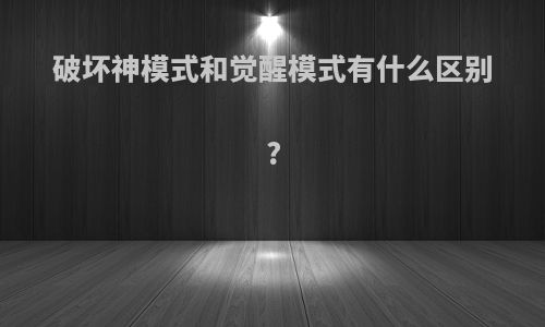破坏神模式和觉醒模式有什么区别?