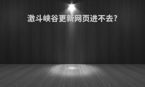 激斗峡谷更新网页进不去?
