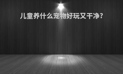 儿童养什么宠物好玩又干净?