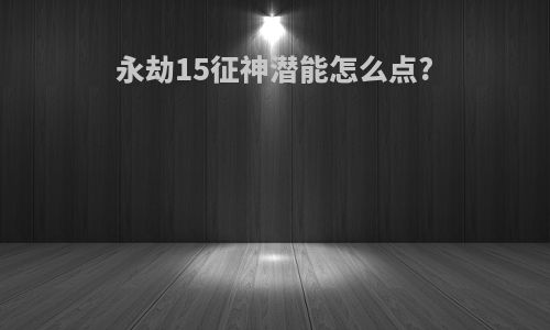 永劫15征神潜能怎么点?