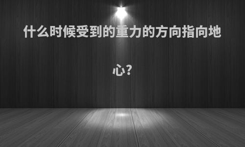 什么时候受到的重力的方向指向地心?