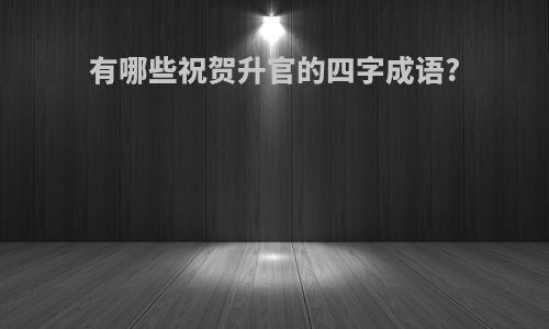 有哪些祝贺升官的四字成语?
